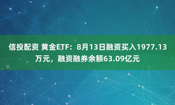 信投配资 黄金ETF：8月13日融资买入1977.13万元，融资融券余额63.09亿元