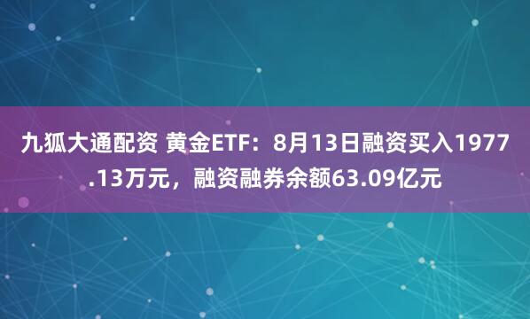 九狐大通配资 黄金ETF：8月13日融资买入1977.13万元，融资融券余额63.09亿元
