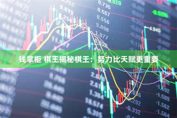 钱掌柜 棋王揭秘棋王：努力比天赋更重要