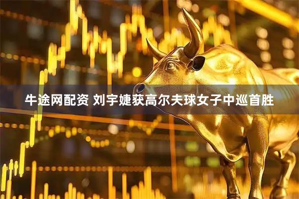 牛途网配资 刘宇婕获高尔夫球女子中巡首胜