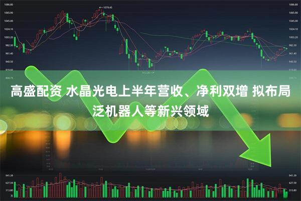 高盛配资 水晶光电上半年营收、净利双增 拟布局泛机器人等新兴领域