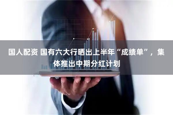 国人配资 国有六大行晒出上半年“成绩单”，集体推出中期分红计划