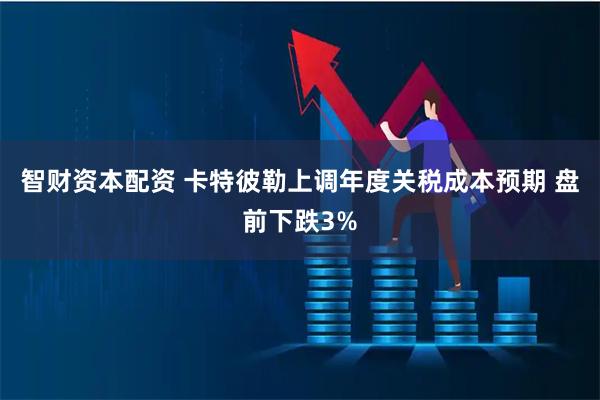 智财资本配资 卡特彼勒上调年度关税成本预期 盘前下跌3%