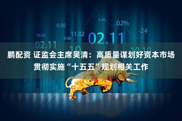 鹏配资 证监会主席吴清：高质量谋划好资本市场贯彻实施“十五五”规划相关工作