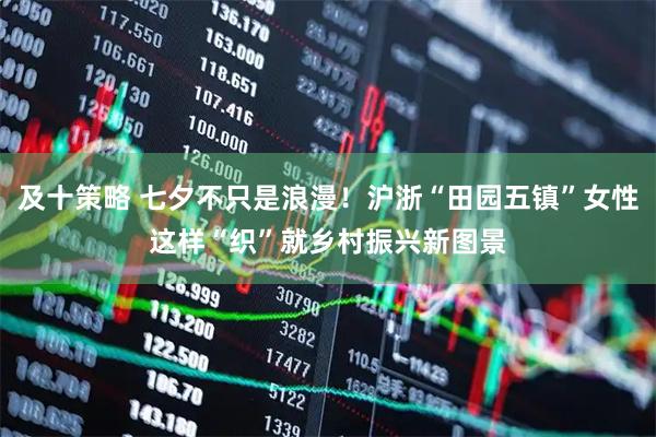 及十策略 七夕不只是浪漫！沪浙“田园五镇”女性这样“织”就乡村振兴新图景