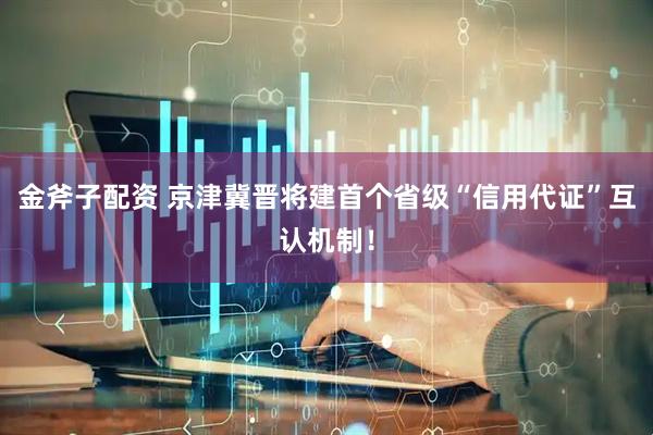 金斧子配资 京津冀晋将建首个省级“信用代证”互认机制！