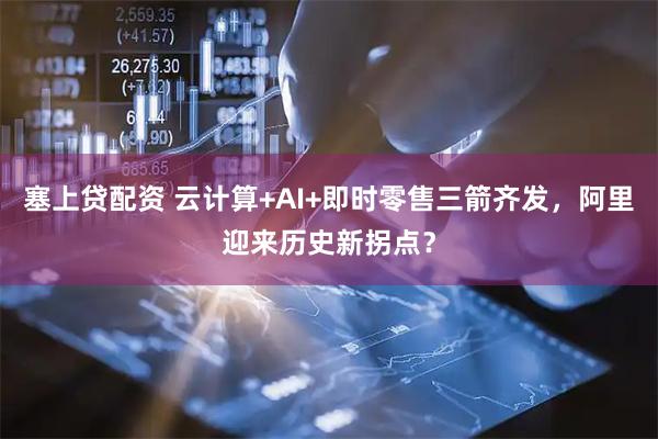 塞上贷配资 云计算+AI+即时零售三箭齐发，阿里迎来历史新拐点？