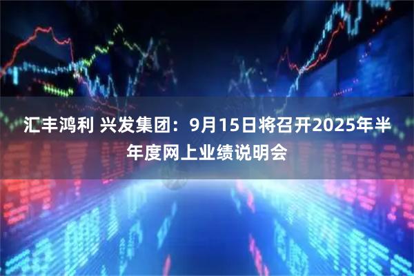 汇丰鸿利 兴发集团：9月15日将召开2025年半年度网上业绩说明会