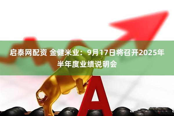 启泰网配资 金健米业：9月17日将召开2025年半年度业绩说明会