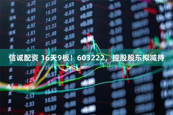 信诚配资 16天9板！603222，控股股东拟减持