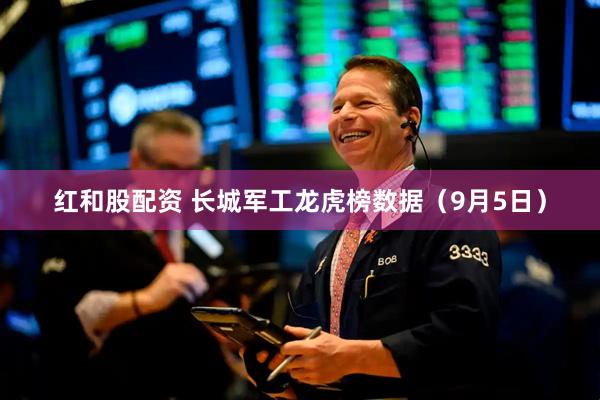 红和股配资 长城军工龙虎榜数据（9月5日）