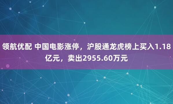 领航优配 中国电影涨停，沪股通龙虎榜上买入1.18亿元，卖出2955.60万元