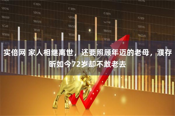 实倍网 家人相继离世，还要照顾年迈的老母，濮存昕如今72岁却不敢老去