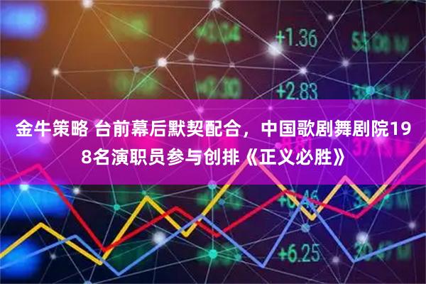 金牛策略 台前幕后默契配合，中国歌剧舞剧院198名演职员参与创排《正义必胜》