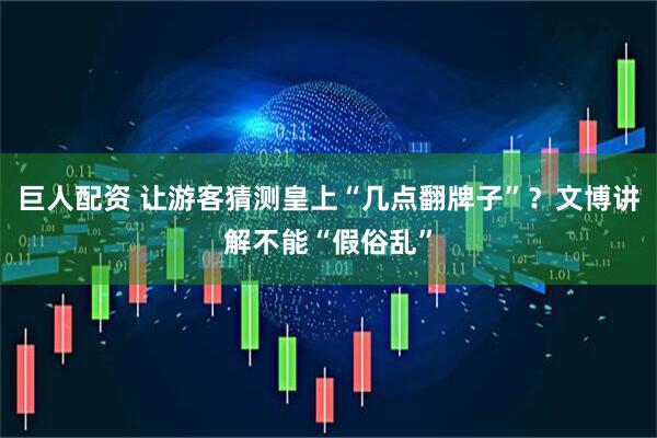 巨人配资 让游客猜测皇上“几点翻牌子”？文博讲解不能“假俗乱”