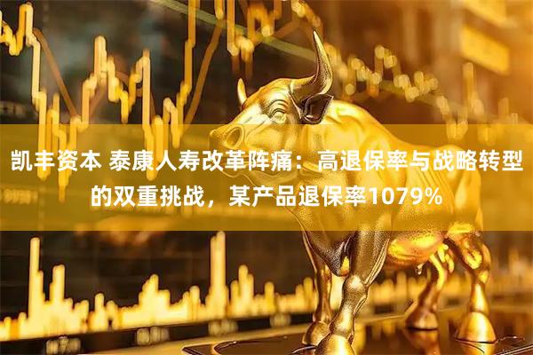 凯丰资本 泰康人寿改革阵痛：高退保率与战略转型的双重挑战，某产品退保率1079%
