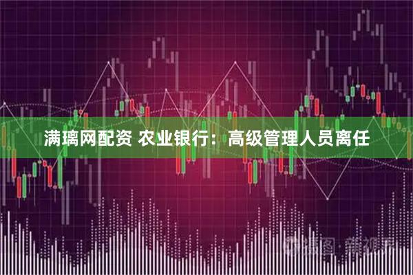 满璃网配资 农业银行：高级管理人员离任