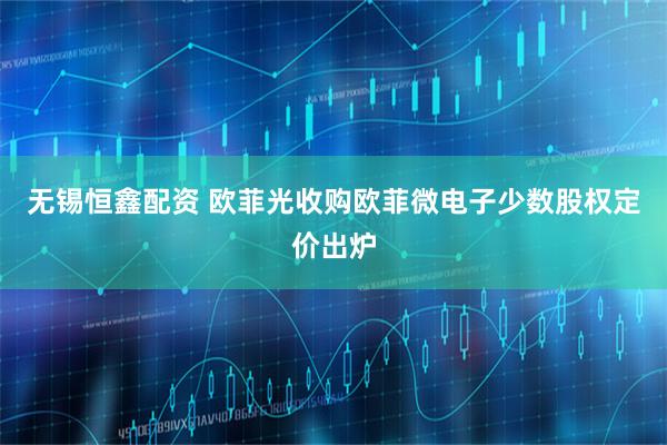 无锡恒鑫配资 欧菲光收购欧菲微电子少数股权定价出炉