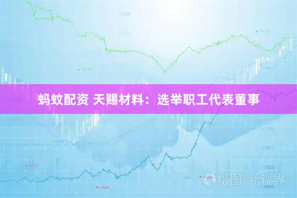 蚂蚊配资 天赐材料：选举职工代表董事