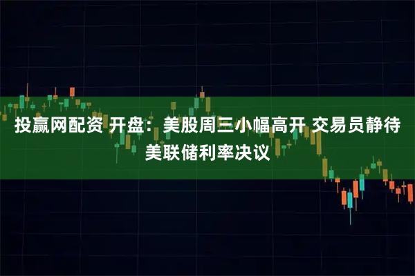 投赢网配资 开盘：美股周三小幅高开 交易员静待美联储利率决议