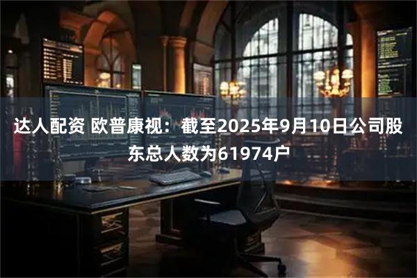 达人配资 欧普康视：截至2025年9月10日公司股东总人数为61974户