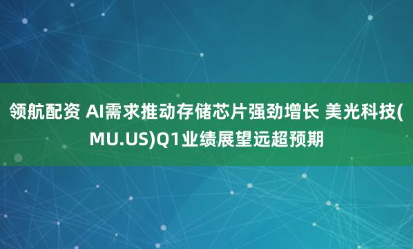 领航配资 AI需求推动存储芯片强劲增长 美光科技(MU.US)Q1业绩展望远超预期