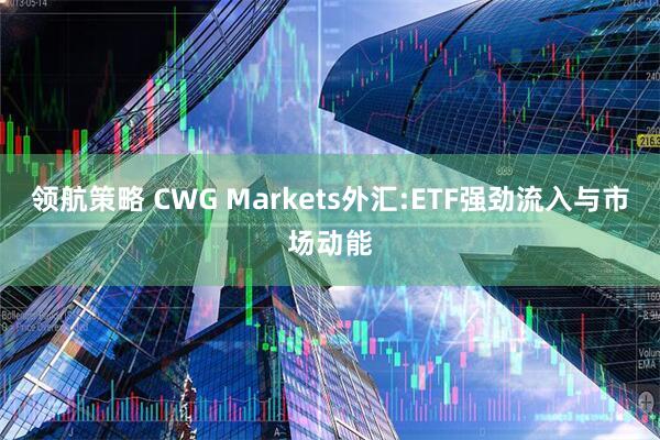 领航策略 CWG Markets外汇:ETF强劲流入与市场动能