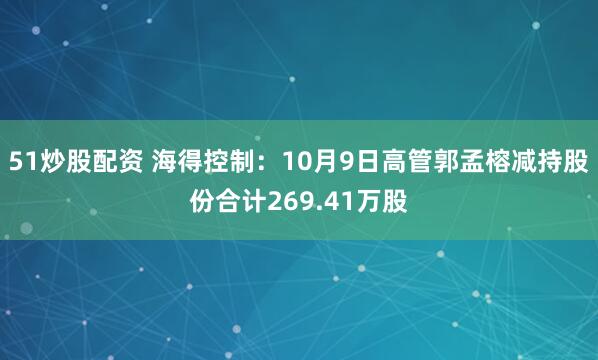 51炒股配资 海得控制：10月9日高管郭孟榕减持股份合计269.41万股