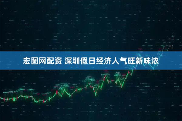 宏图网配资 深圳假日经济人气旺新味浓