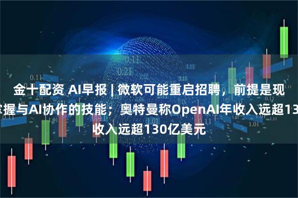 金十配资 AI早报 | 微软可能重启招聘，前提是现有员工掌握与AI协作的技能；奥特曼称OpenAI年收入远超130亿美元