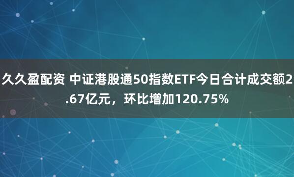久久盈配资 中证港股通50指数ETF今日合计成交额2.67亿元，环比增加120.75%