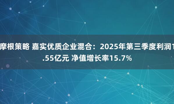 摩根策略 嘉实优质企业混合：2025年第三季度利润1.55亿元 净值增长率15.7%