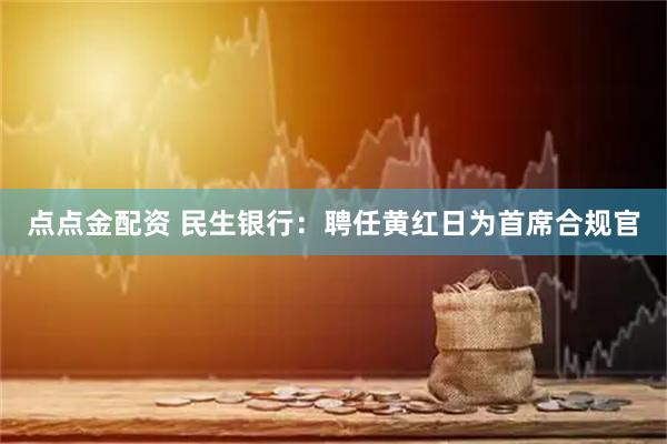 点点金配资 民生银行：聘任黄红日为首席合规官