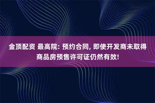 金顶配资 最高院: 预约合同, 即使开发商未取得商品房预售许可证仍然有效!