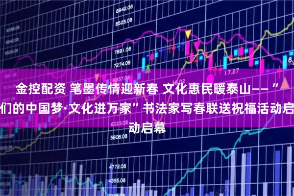 金控配资 笔墨传情迎新春 文化惠民暖泰山——“我们的中国梦·文化进万家”书法家写春联送祝福活动启幕