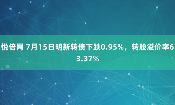 悦倍网 7月15日明新转债下跌0.95%，转股溢价率63.37%