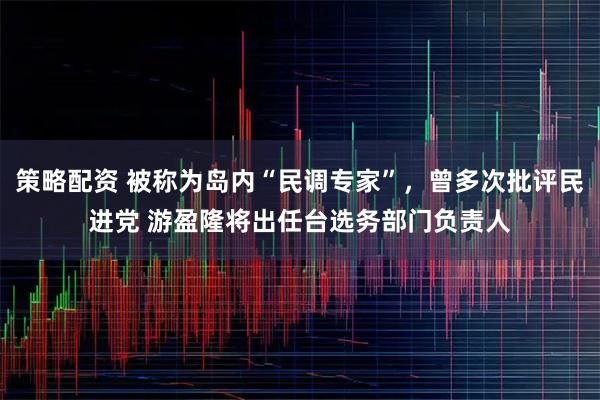 策略配资 被称为岛内“民调专家”，曾多次批评民进党 游盈隆将出任台选务部门负责人