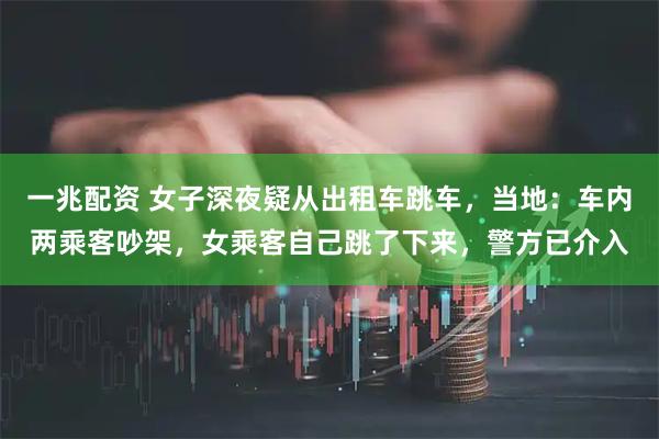 一兆配资 女子深夜疑从出租车跳车，当地：车内两乘客吵架，女乘客自己跳了下来，警方已介入