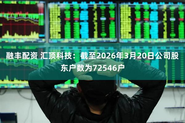 融丰配资 汇顶科技：截至2026年3月20日公司股东户数为72546户