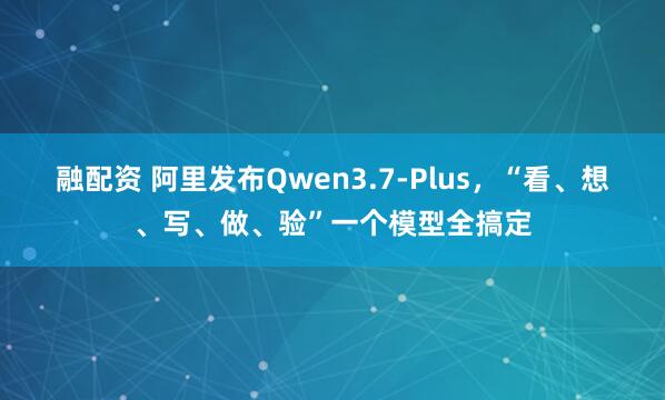 融配资 阿里发布Qwen3.7-Plus，“看、想、写、做、验”一个模型全搞定